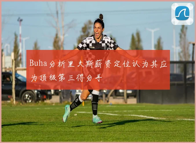 Buha分析里夫斯薪资定位认为其应为顶级第三得分手